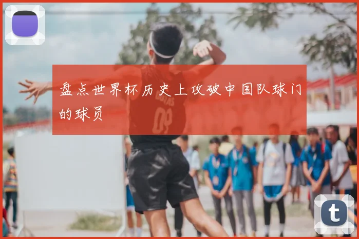 盘点世界杯历史上攻破中国队球门的球员