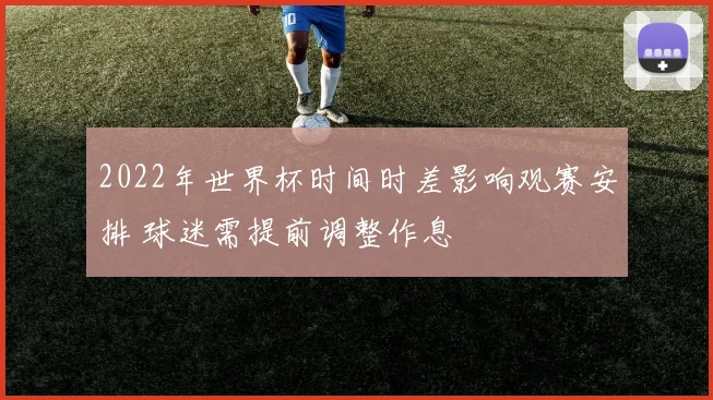 2022年世界杯时间时差影响观赛安排 球迷需提前调整作息