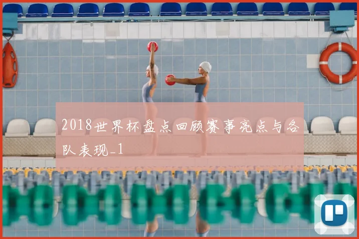 2018世界杯盘点回顾赛事亮点与各队表现_1