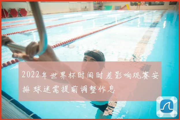 2022年世界杯时间时差影响观赛安排 球迷需提前调整作息