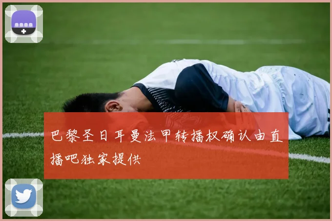 巴黎圣日耳曼法甲转播权确认由直播吧独家提供
