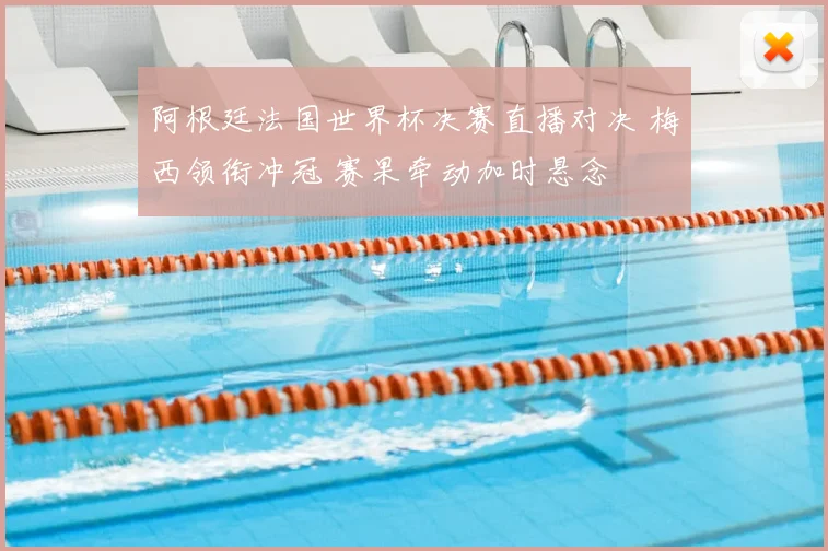 阿根廷法国世界杯决赛直播对决 梅西领衔冲冠 赛果牵动加时悬念