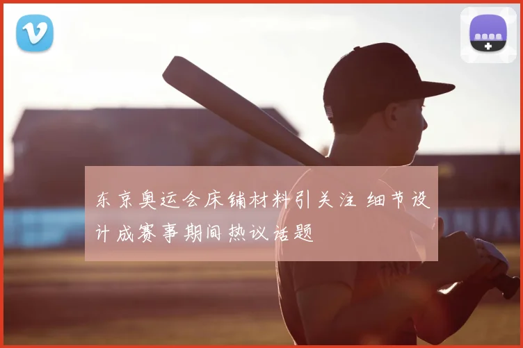 东京奥运会床铺材料引关注 细节设计成赛事期间热议话题