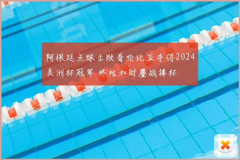 阿根廷点球击败哥伦比亚夺得2024美洲杯冠军 终结加时鏖战捧杯