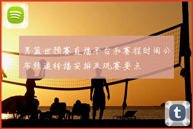 男篮世预赛直播平台和赛程时间公布频道转播安排及观赛要点