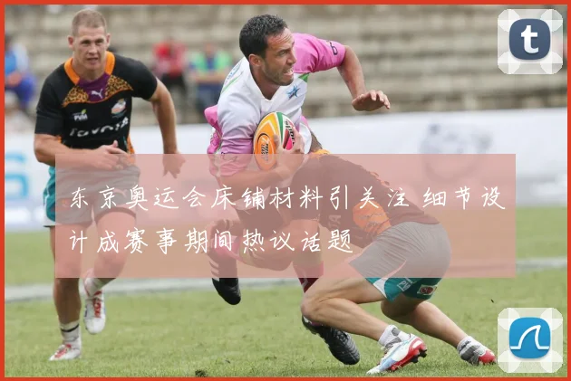 东京奥运会床铺材料引关注 细节设计成赛事期间热议话题
