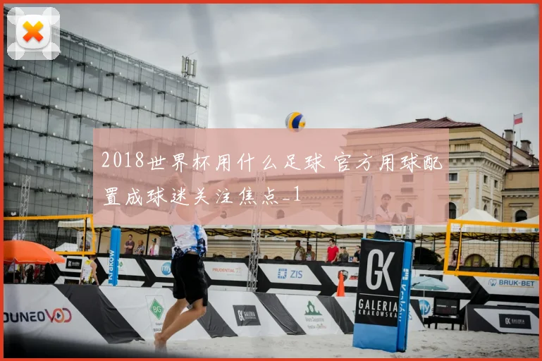 2018世界杯用什么足球 官方用球配置成球迷关注焦点_1