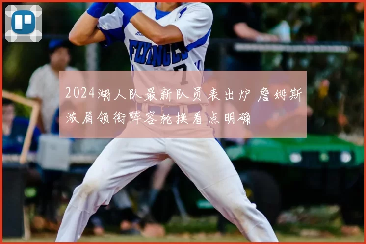2024湖人队最新队员表出炉 詹姆斯浓眉领衔阵容轮换看点明确