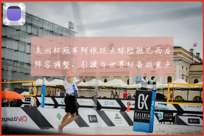 美洲杯冠军阿根廷点球险胜巴西后阵容调整、引援与世界杯备战重点