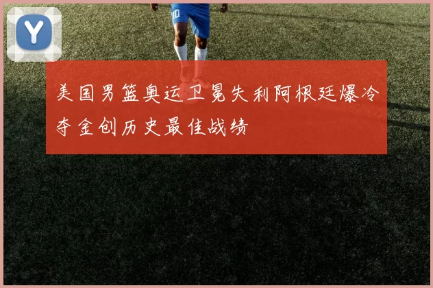 美国男篮奥运卫冕失利阿根廷爆冷夺金创历史最佳战绩