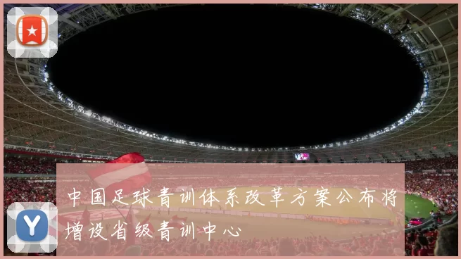 中国足球青训体系改革方案公布将增设省级青训中心
