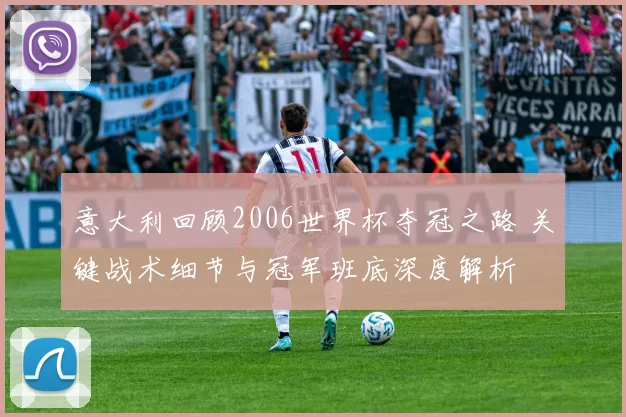 意大利回顾2006世界杯夺冠之路 关键战术细节与冠军班底深度解析