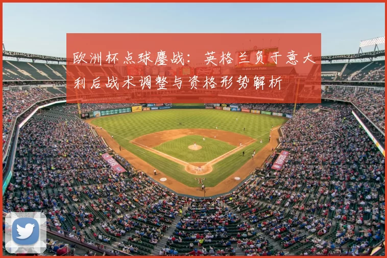 欧洲杯点球鏖战：英格兰负于意大利后战术调整与资格形势解析