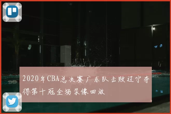 2020年CBA总决赛广东队击败辽宁夺得第十冠全场录像回放