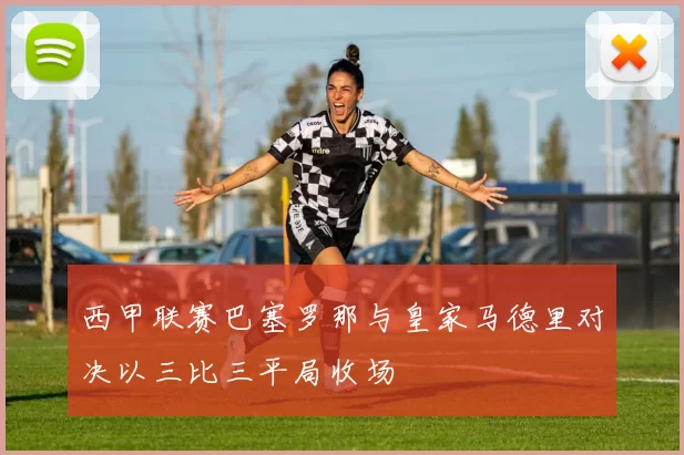 西甲联赛巴塞罗那与皇家马德里对决以三比三平局收场
