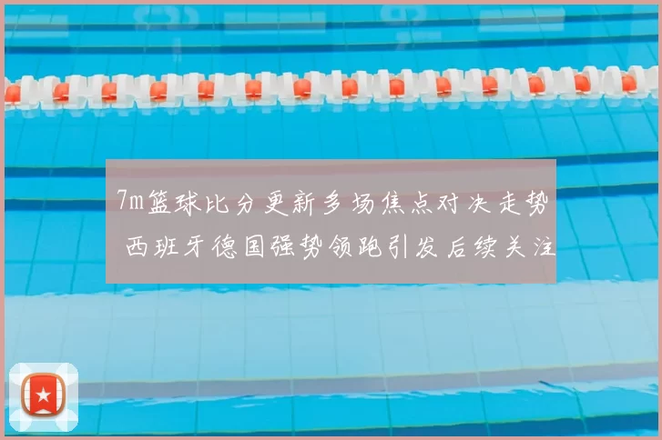 7m篮球比分更新多场焦点对决走势 西班牙德国强势领跑引发后续关注