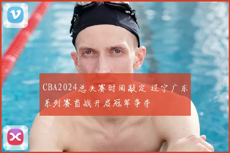 CBA2024总决赛时间敲定 辽宁广东系列赛首战开启冠军争夺