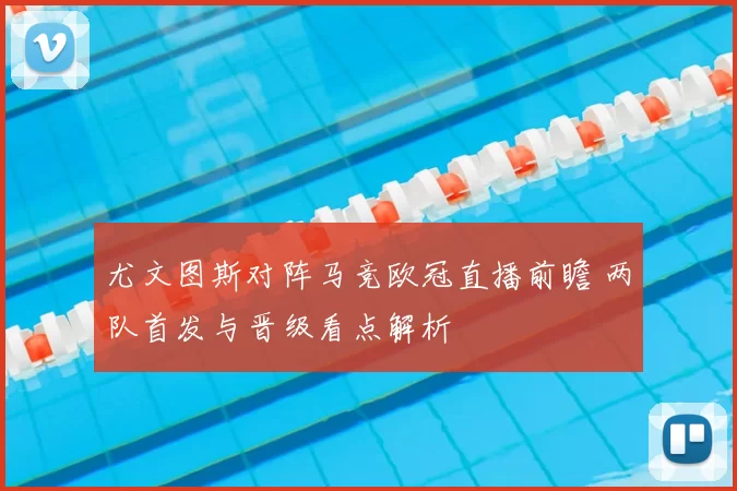 尤文图斯对阵马竞欧冠直播前瞻 两队首发与晋级看点解析