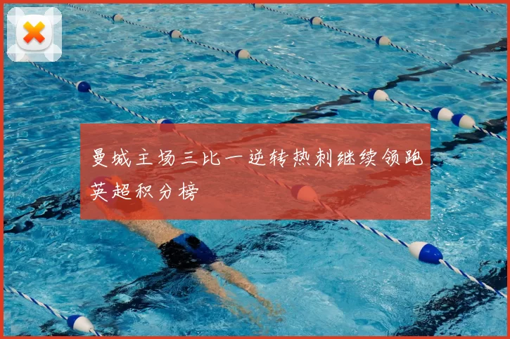 曼城主场三比一逆转热刺继续领跑英超积分榜