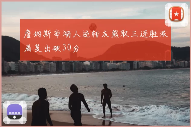 詹姆斯率湖人逆转灰熊取三连胜浓眉复出砍30分