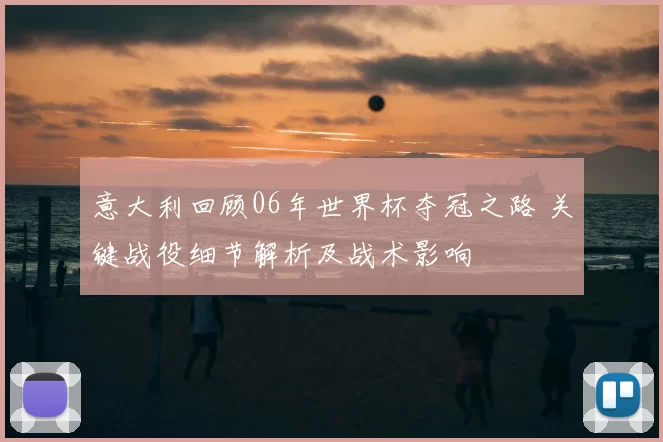 意大利回顾06年世界杯夺冠之路 关键战役细节解析及战术影响
