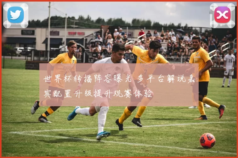 世界杯转播阵容曝光 多平台解说嘉宾配置升级提升观赛体验