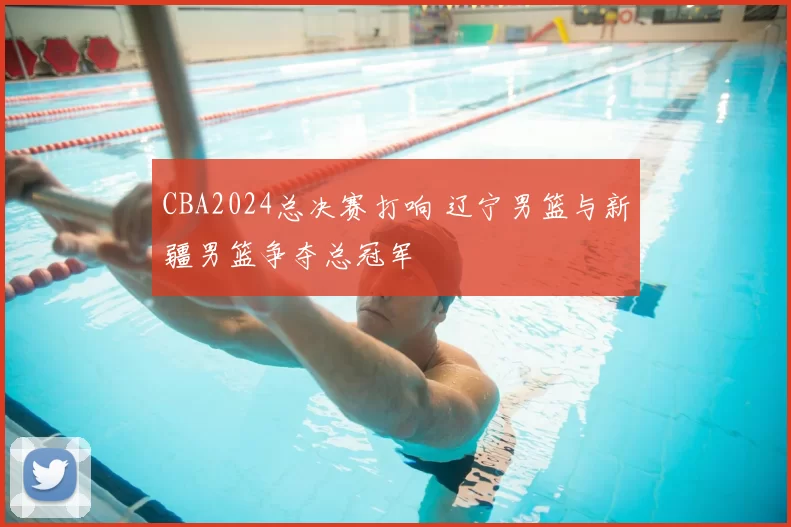 CBA2024总决赛打响 辽宁男篮与新疆男篮争夺总冠军