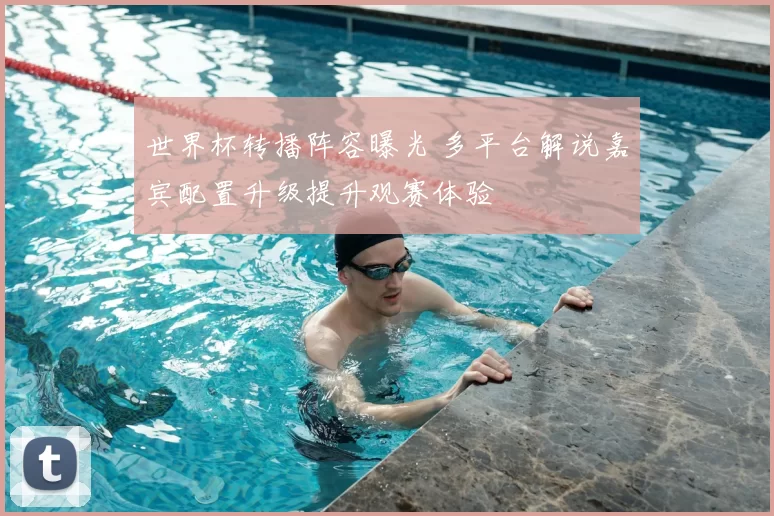 世界杯转播阵容曝光 多平台解说嘉宾配置升级提升观赛体验