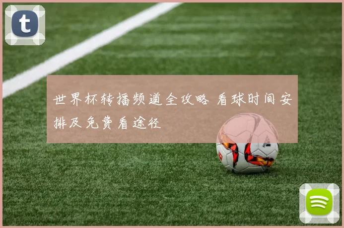 世界杯转播频道全攻略 看球时间安排及免费看途径