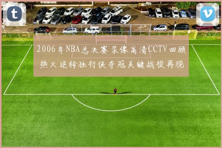 2006年NBA总决赛录像高清CCTV回顾 热火逆转独行侠夺冠关键战役再现
