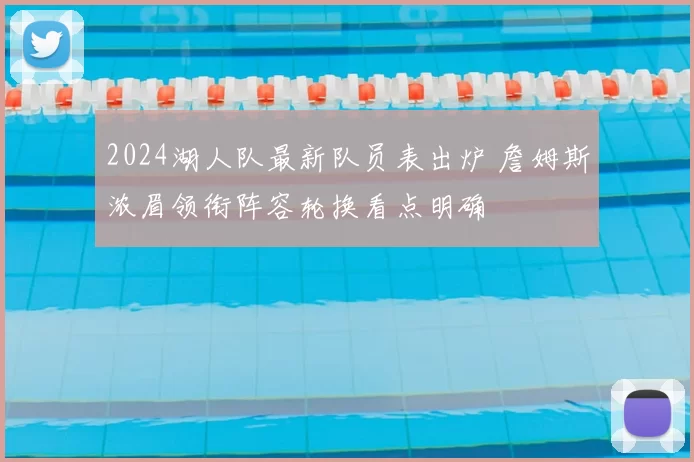 2024湖人队最新队员表出炉 詹姆斯浓眉领衔阵容轮换看点明确