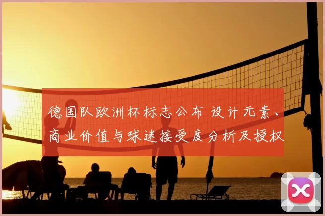 德国队欧洲杯标志公布 设计元素、商业价值与球迷接受度分析及授权影响