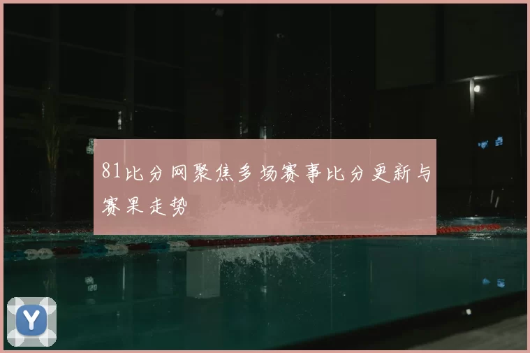 81比分网聚焦多场赛事比分更新与赛果走势