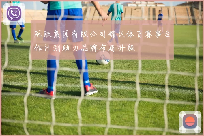 冠欧集团有限公司确认体育赛事合作计划助力品牌布局升级