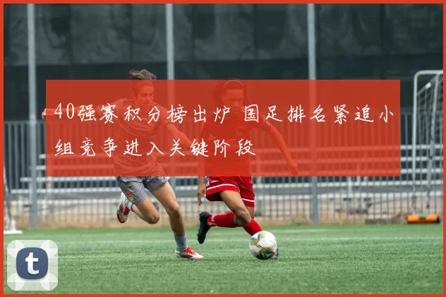 40强赛积分榜出炉 国足排名紧追小组竞争进入关键阶段