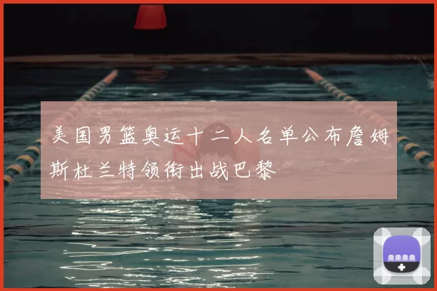 美国男篮奥运十二人名单公布詹姆斯杜兰特领衔出战巴黎