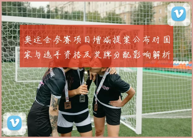 奥运会参赛项目增减提案公布对国家与选手资格及奖牌分配影响解析