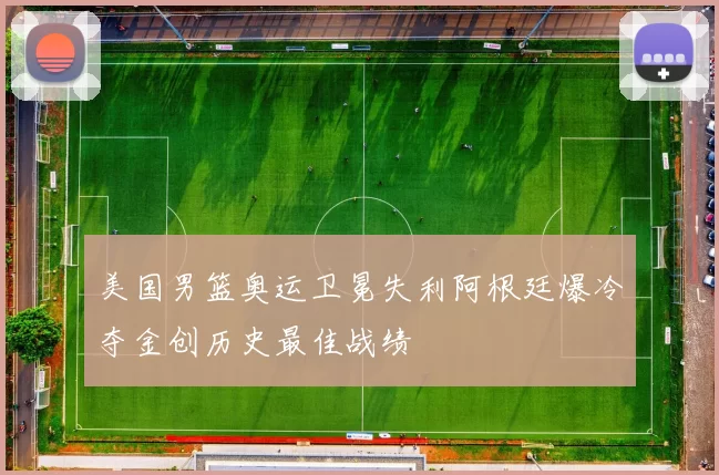 美国男篮奥运卫冕失利阿根廷爆冷夺金创历史最佳战绩