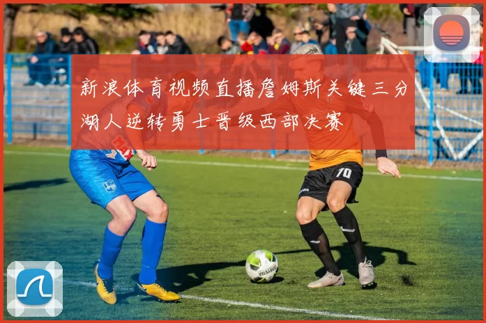 新浪体育视频直播詹姆斯关键三分湖人逆转勇士晋级西部决赛