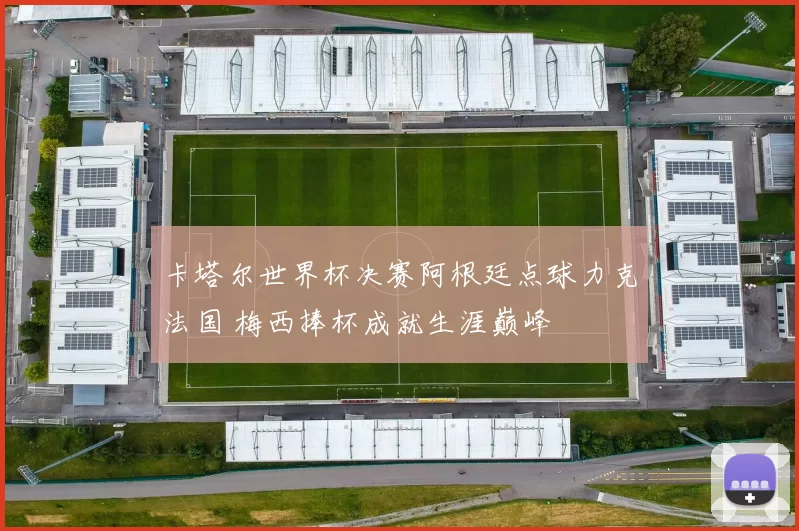 卡塔尔世界杯决赛阿根廷点球力克法国 梅西捧杯成就生涯巅峰