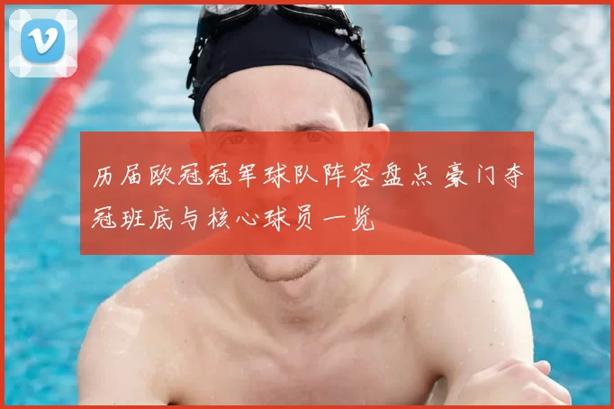 历届欧冠冠军球队阵容盘点 豪门夺冠班底与核心球员一览