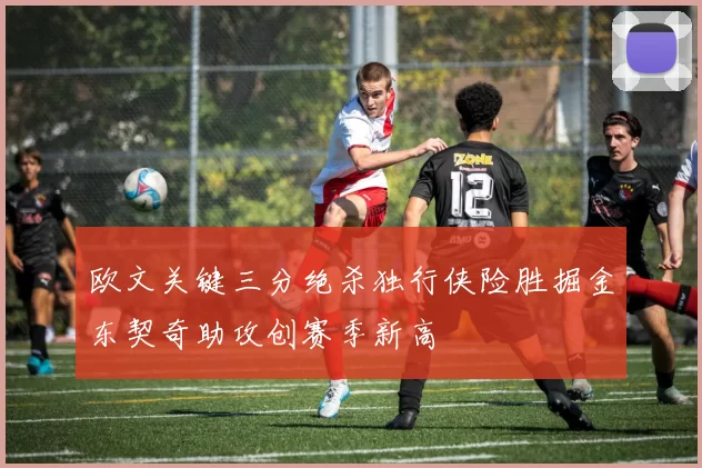 欧文关键三分绝杀独行侠险胜掘金东契奇助攻创赛季新高
