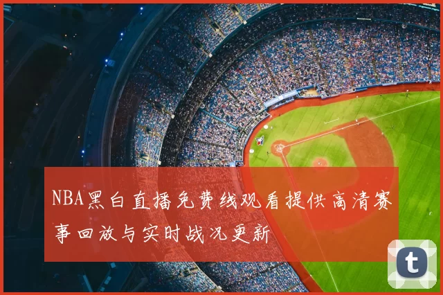 NBA黑白直播免费线观看提供高清赛事回放与实时战况更新