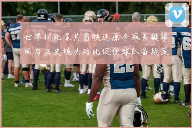 世界杯纪录片首映还原夺冠关键瞬间与历史镜头对比促使球队备战策略讨论