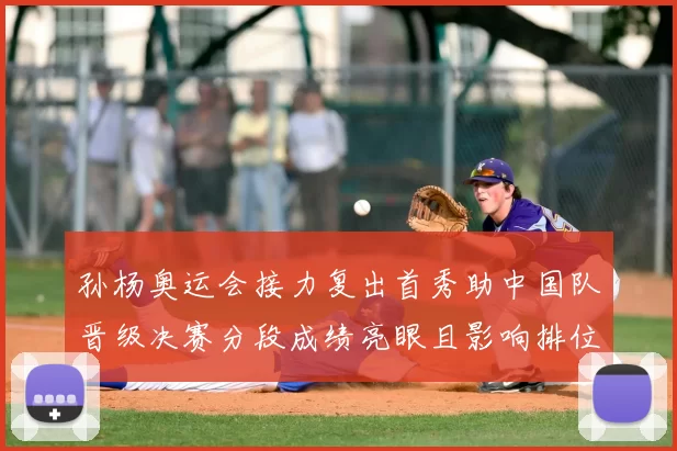 孙杨奥运会接力复出首秀助中国队晋级决赛分段成绩亮眼且影响排位