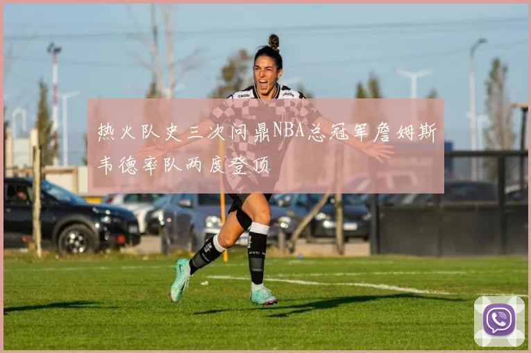 热火队史三次问鼎NBA总冠军詹姆斯韦德率队两度登顶