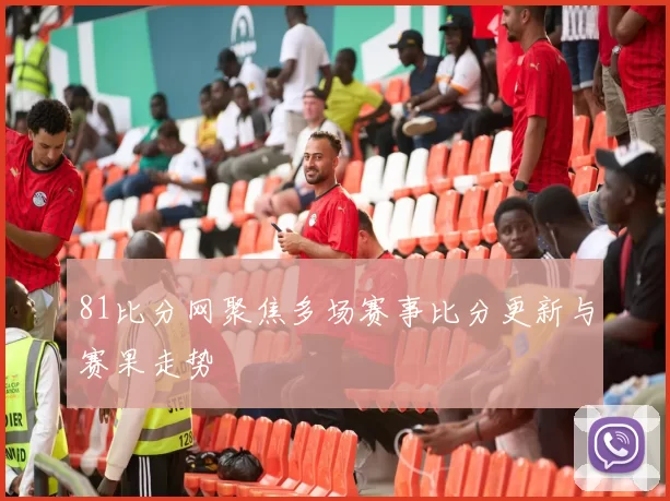 81比分网聚焦多场赛事比分更新与赛果走势