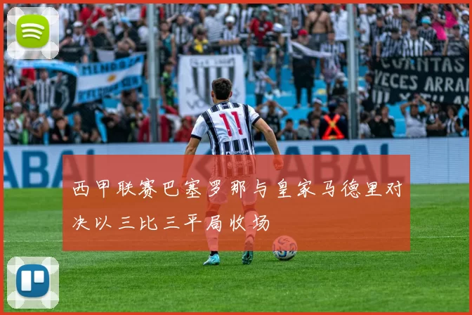 西甲联赛巴塞罗那与皇家马德里对决以三比三平局收场