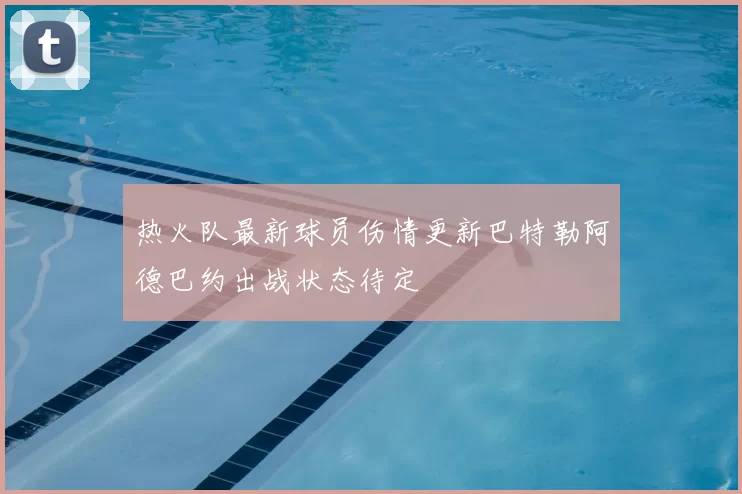 热火队最新球员伤情更新巴特勒阿德巴约出战状态待定