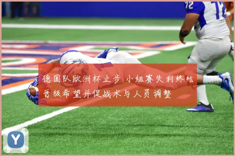 德国队欧洲杯止步 小组赛失利终结晋级希望并促战术与人员调整